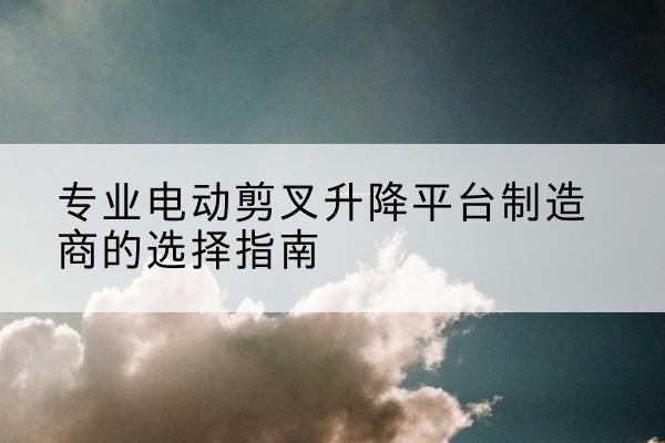 陇川电动剪叉升降平台厂家-专业电动剪叉升降平台制造商的选择指南