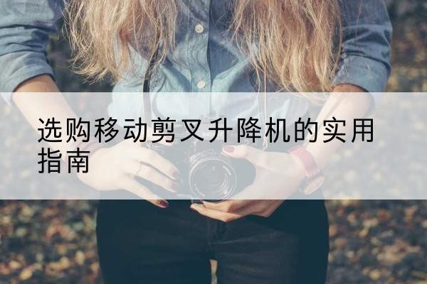 陇川移动剪叉升降机怎么选-选购移动剪叉升降机的实用指南