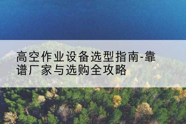 陇川升降车厂家-高空作业设备选型指南-靠谱厂家与选购全攻略