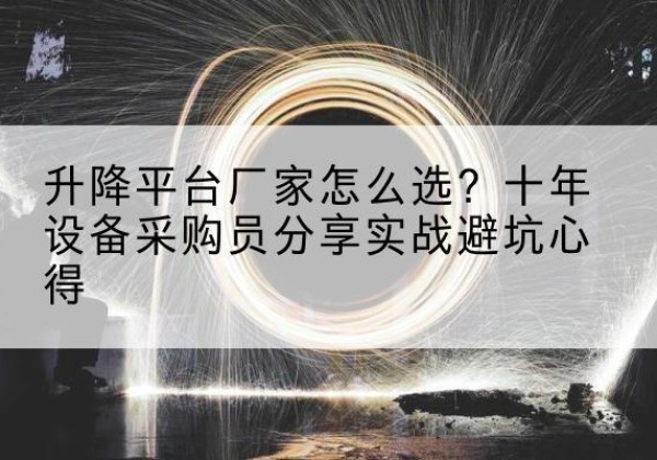 陇川升降平台厂家-怎么选？十年设备采购员分享实战避坑心得