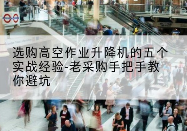 陇川高空作业升降机厂家-选购高空作业升降机的五个实战经验-老采购手把手教你避坑