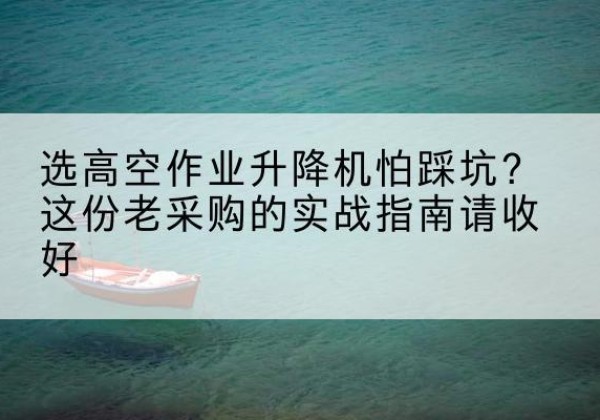 陇川高空作业升降机厂家推荐-选高空作业升降机怕踩坑？这份老采购的实战指南请收好