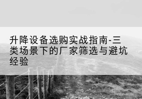 陇川移动式升降机厂家推荐-升降设备选购实战指南-三类场景下的厂家筛选与避坑经验