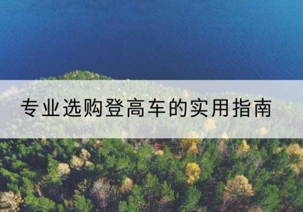 陇川电动登高车厂家推荐-专业选购登高车的实用指南
