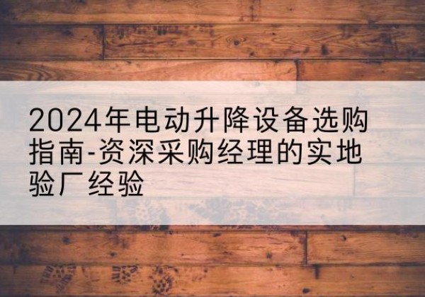 陇川电动剪叉升降平台厂家-2024年电动升降设备选购指南-资深采购经理的实地验厂经验
