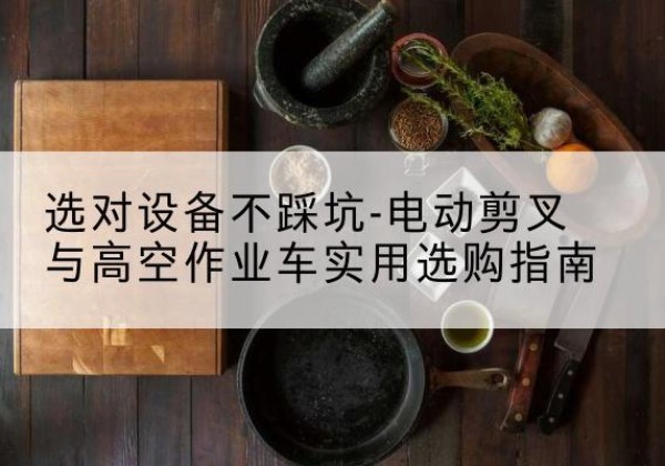 陇川电动剪叉升降平台怎么选-选对设备不踩坑-电动剪叉与高空作业车实用选购指南