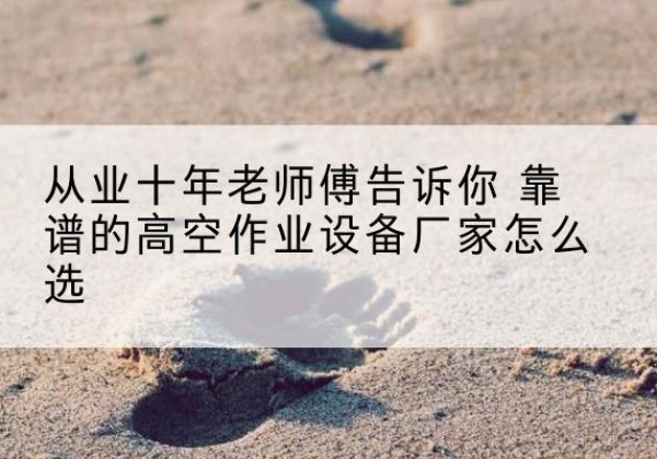 陇川高空作业升降机厂家推荐-从业十年老师傅告诉你 靠谱的高空作业设备厂家怎么选