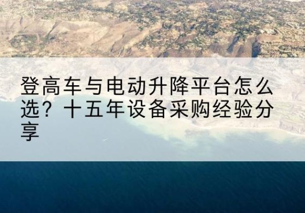 陇川登高车厂家厂家-登高车与电动升降平台怎么选？十五年设备采购经验分享