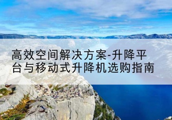 陇川升降平台厂家-*空间解决方案-升降平台与移动式升降机选购指南