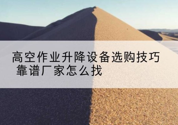 陇川电动升降平台厂家推荐-高空作业升降设备选购技巧 靠谱厂家怎么找