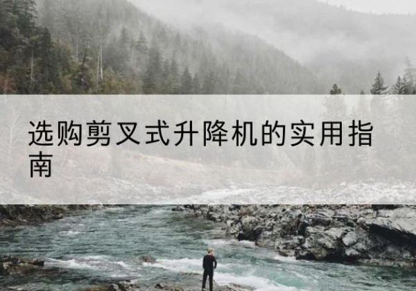 陇川剪叉式升降机怎么选-选购剪叉式升降机的实用指南