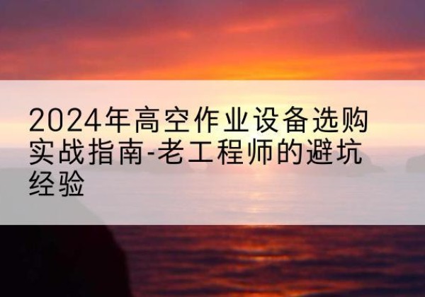 陇川高空作业升降机厂家推荐-2024年高空作业设备选购实战指南-老工程师的避坑经验