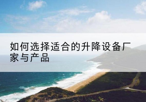 陇川电动升降平台厂家-如何选择适合的升降设备厂家与产品