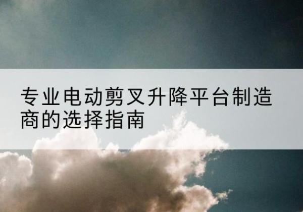 陇川电动剪叉升降平台厂家-专业电动剪叉升降平台制造商的选择指南