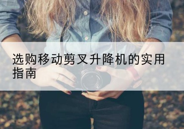陇川移动剪叉升降机怎么选-选购移动剪叉升降机的实用指南