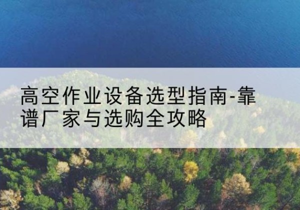 陇川升降车厂家-高空作业设备选型指南-靠谱厂家与选购全攻略